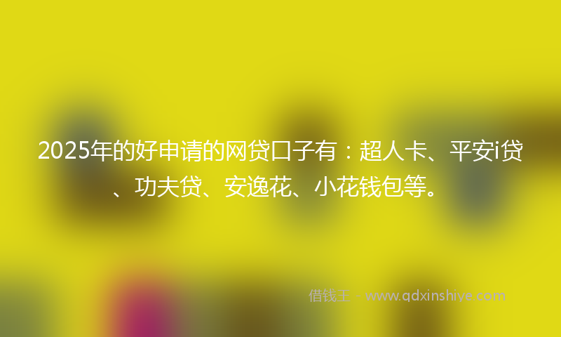 2025年的好申请的网贷口子有：超人卡、平安i贷、功夫贷、安逸花、小花钱包等。