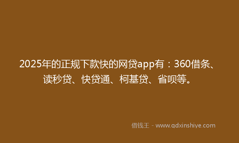 2025年的正规下款快的网贷app有：360借条、读秒贷、快贷通、柯基贷、省呗等。