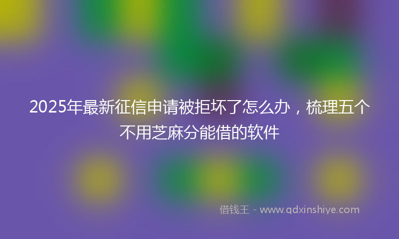 2025年最新征信申请被拒坏了怎么办，梳理五个不用芝麻分能借的软件