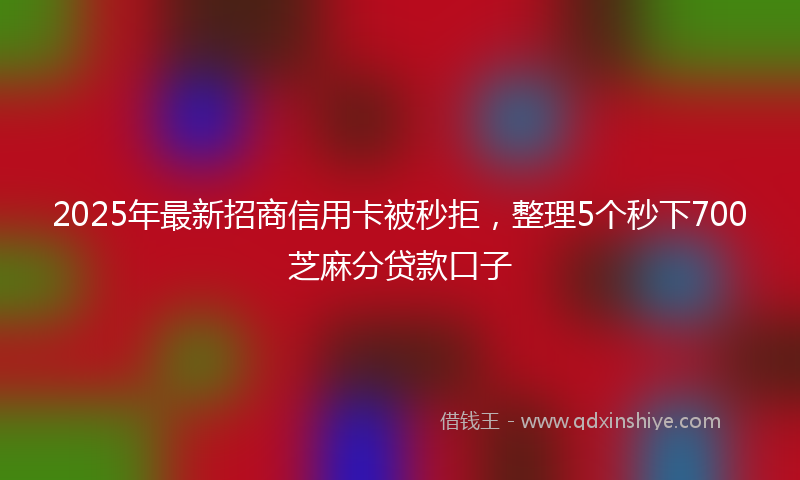 2025年最新招商信用卡被秒拒，整理5个秒下700芝麻分贷款口子