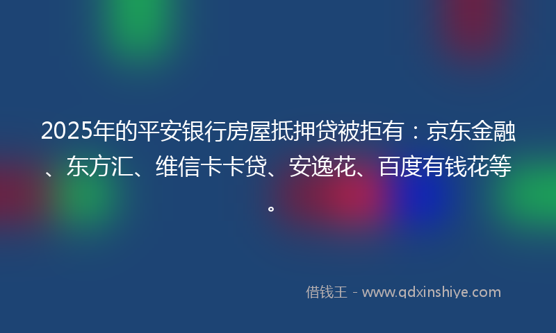 2025年的平安银行房屋抵押贷被拒有：京东金融、东方汇、维信卡卡贷、安逸花、百度有钱花等。