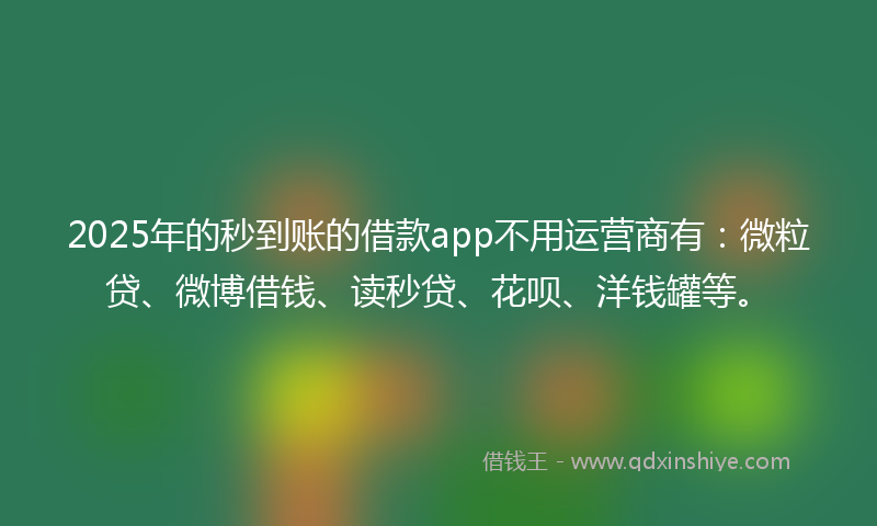 2025年的秒到账的借款app不用运营商有：微粒贷、微博借钱、读秒贷、花呗、洋钱罐等。