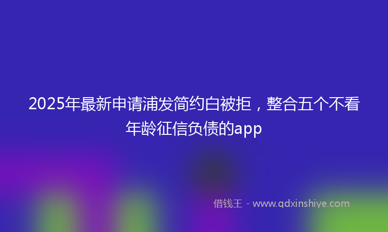 2025年最新申请浦发简约白被拒，整合五个不看年龄征信负债的app