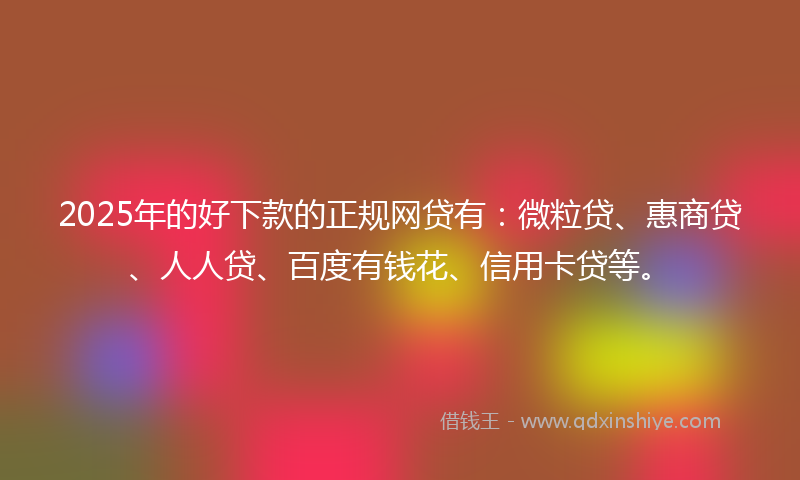 2025年的好下款的正规网贷有：微粒贷、惠商贷、人人贷、百度有钱花、信用卡贷等。