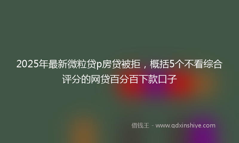 2025年最新微粒贷p房贷被拒，概括5个不看综合评分的网贷百分百下款口子