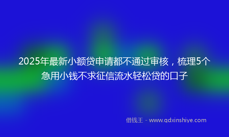2025年最新小额贷申请都不通过审核，梳理5个急用小钱不求征信流水轻松贷的口子