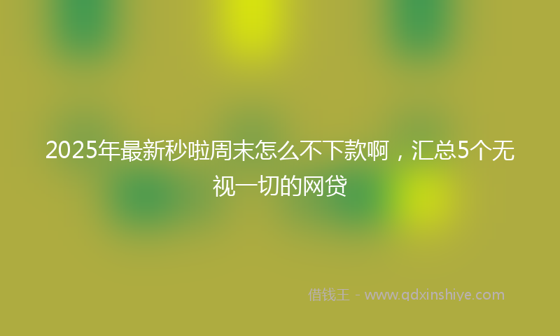 2025年最新秒啦周末怎么不下款啊，汇总5个无视一切的网贷