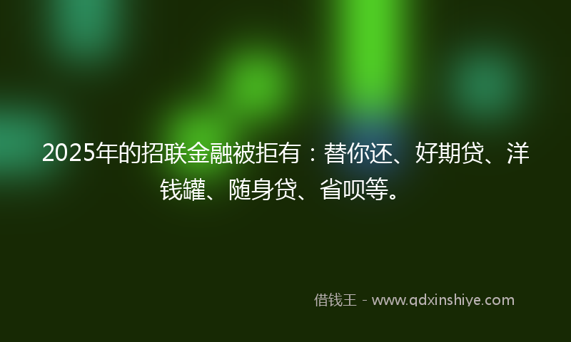 2025年的招联金融被拒有：替你还、好期贷、洋钱罐、随身贷、省呗等。