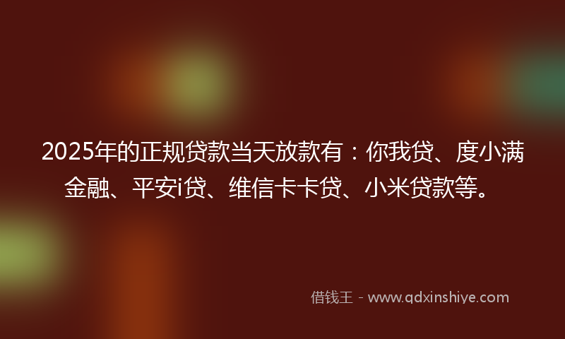 2025年的正规贷款当天放款有：你我贷、度小满金融、平安i贷、维信卡卡贷、小米贷款等。