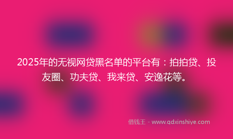 2025年的无视网贷黑名单的平台有：拍拍贷、投友圈、功夫贷、我来贷、安逸花等。