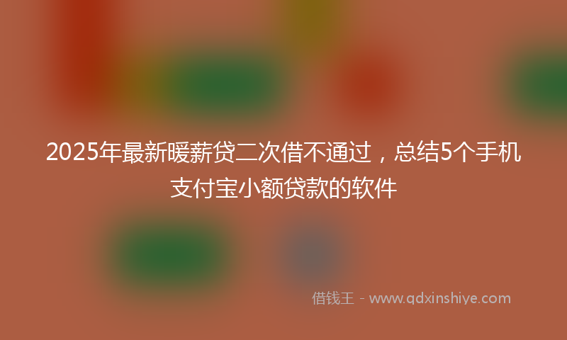 2025年最新暖薪贷二次借不通过，总结5个手机支付宝小额贷款的软件