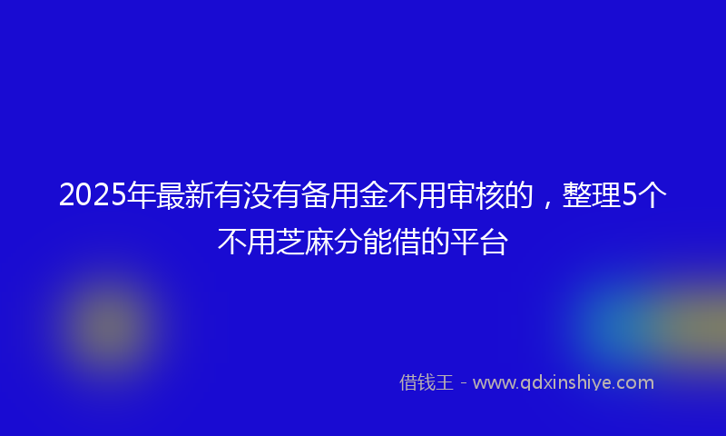 2025年最新有没有备用金不用审核的，整理5个不用芝麻分能借的平台