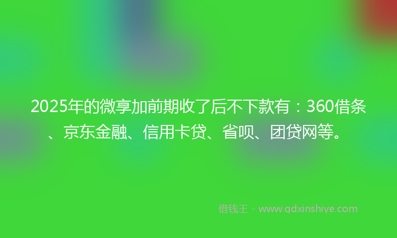 2025年的微享加前期收了后不下款有：360借条、京东金融、信用卡贷、省呗、团贷网等。