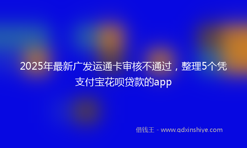 2025年最新广发运通卡审核不通过，整理5个凭支付宝花呗贷款的app