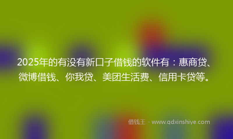 2025年的有没有新口子借钱的软件有：惠商贷、微博借钱、你我贷、美团生活费、信用卡贷等。