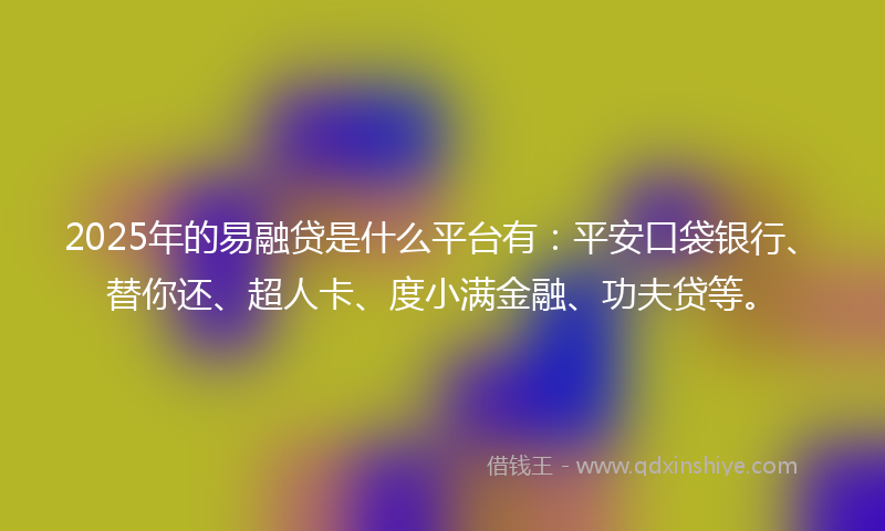 2025年的易融贷是什么平台有：平安口袋银行、替你还、超人卡、度小满金融、功夫贷等。