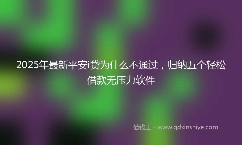 2025年最新平安i贷为什么不通过，归纳五个轻松借款无压力软件