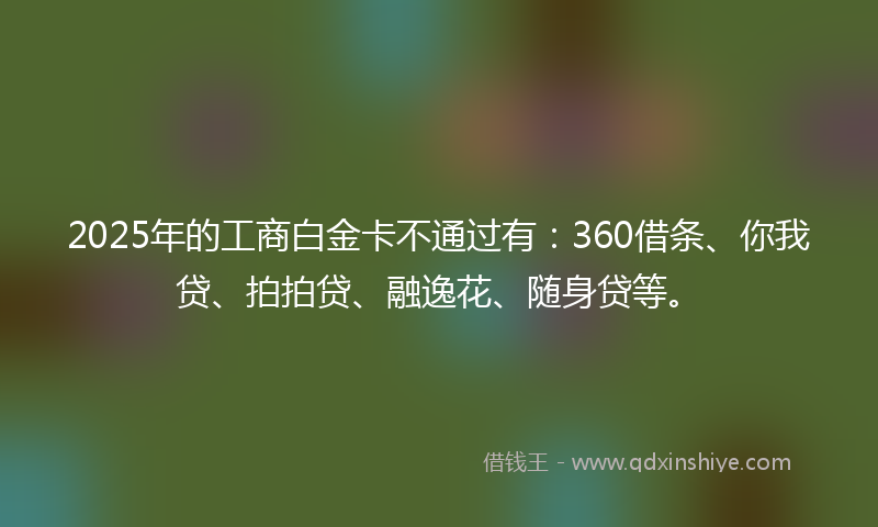 2025年的工商白金卡不通过有：360借条、你我贷、拍拍贷、融逸花、随身贷等。