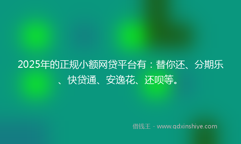 2025年的正规小额网贷平台有：替你还、分期乐、快贷通、安逸花、还呗等。