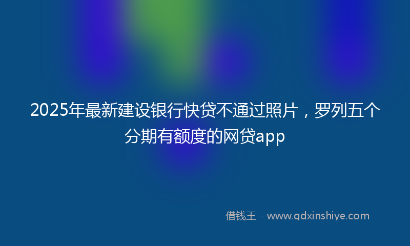 2025年最新建设银行快贷不通过照片，罗列五个分期有额度的网贷app