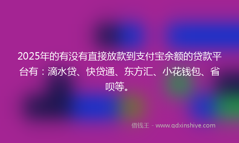 2025年的有没有直接放款到支付宝余额的贷款平台有：滴水贷、快贷通、东方汇、小花钱包、省呗等。