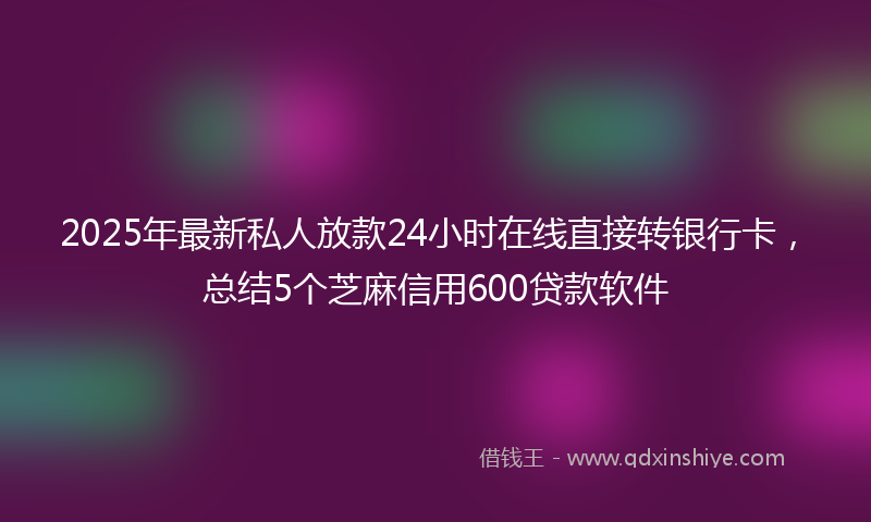2025年最新私人放款24小时在线直接转银行卡，总结5个芝麻信用600贷款软件
