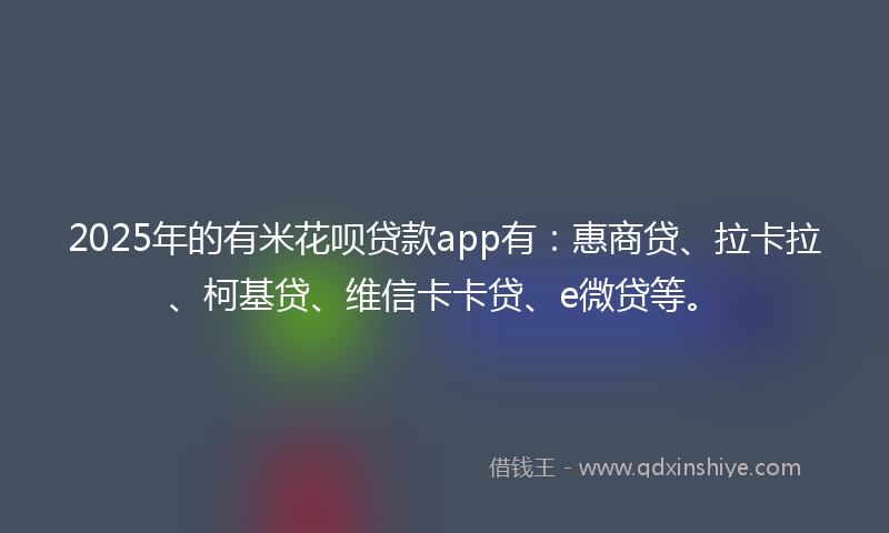 2025年的有米花呗贷款app有：惠商贷、拉卡拉、柯基贷、维信卡卡贷、e微贷等。