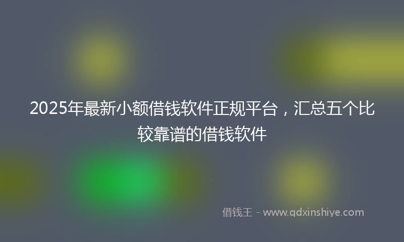 2025年最新小额借钱软件正规平台，汇总五个比较靠谱的借钱软件