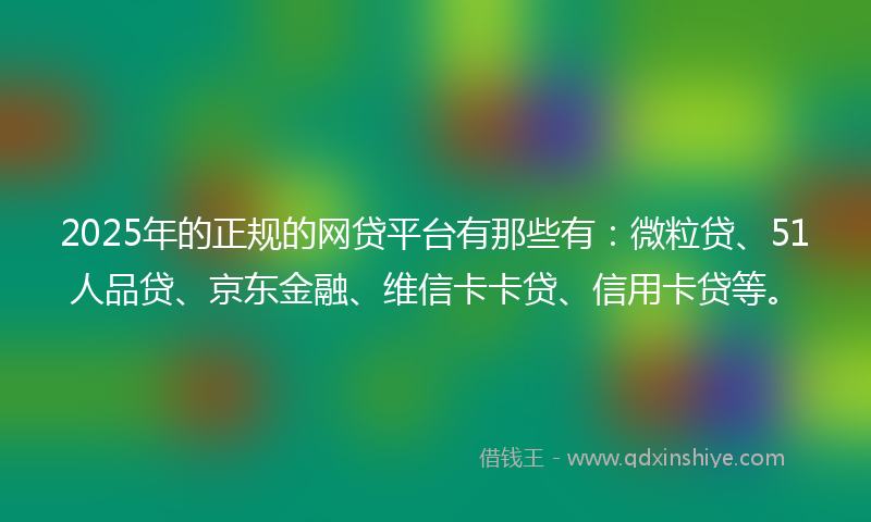 2025年的正规的网贷平台有那些有：微粒贷、51人品贷、京东金融、维信卡卡贷、信用卡贷等。