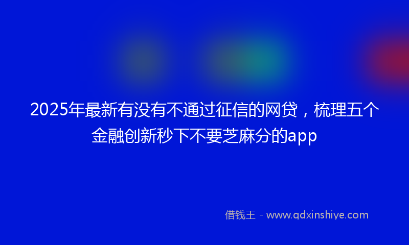 2025年最新有没有不通过征信的网贷，梳理五个金融创新秒下不要芝麻分的app