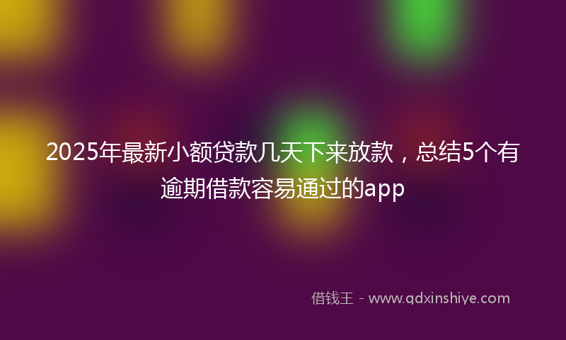 2025年最新小额贷款几天下来放款，总结5个有逾期借款容易通过的app