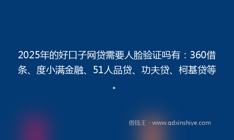 2025年的好口子网贷需要人脸验证吗有：360借条、度小满金融、51人品贷、功夫贷、柯基贷等。