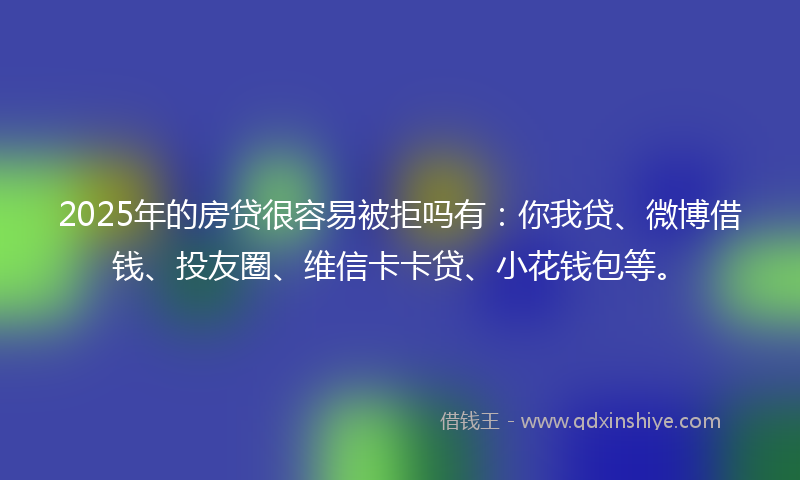 2025年的房贷很容易被拒吗有：你我贷、微博借钱、投友圈、维信卡卡贷、小花钱包等。
