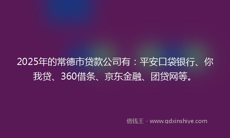 2025年的常德市贷款公司有：平安口袋银行、你我贷、360借条、京东金融、团贷网等。
