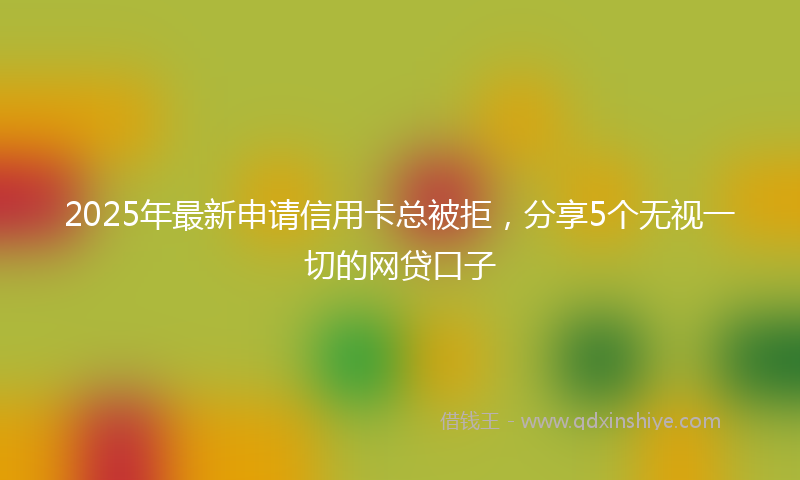 2025年最新申请信用卡总被拒，分享5个无视一切的网贷口子