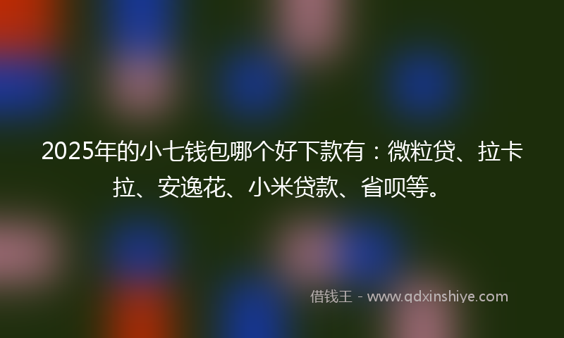2025年的小七钱包哪个好下款有：微粒贷、拉卡拉、安逸花、小米贷款、省呗等。