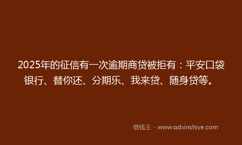 2025年的征信有一次逾期商贷被拒有：平安口袋银行、替你还、分期乐、我来贷、随身贷等。