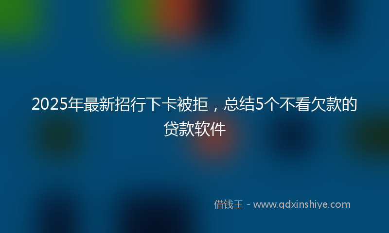 2025年最新招行下卡被拒，总结5个不看欠款的贷款软件