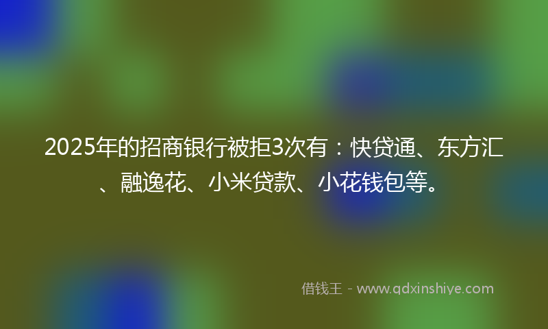 2025年的招商银行被拒3次有：快贷通、东方汇、融逸花、小米贷款、小花钱包等。