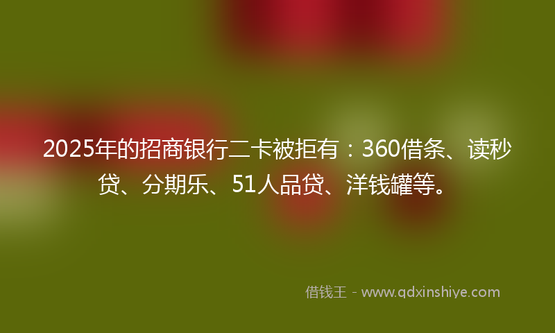 2025年的招商银行二卡被拒有：360借条、读秒贷、分期乐、51人品贷、洋钱罐等。