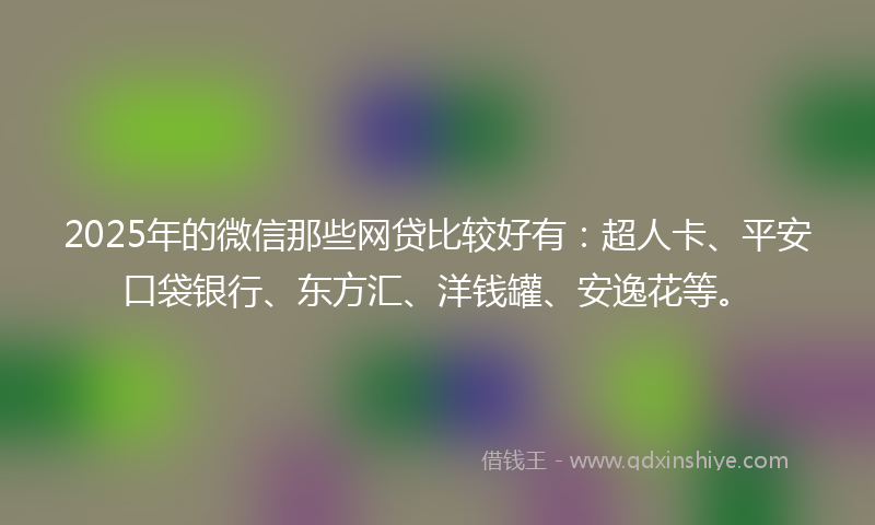 2025年的微信那些网贷比较好有：超人卡、平安口袋银行、东方汇、洋钱罐、安逸花等。