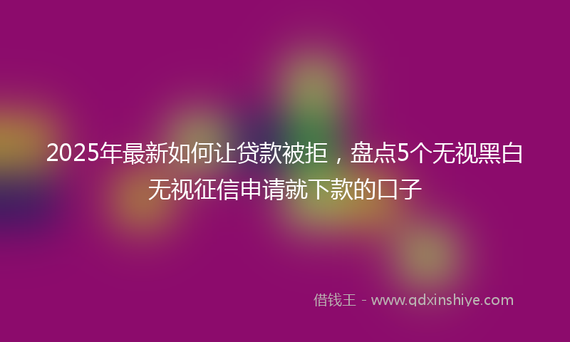2025年最新如何让贷款被拒，盘点5个无视黑白无视征信申请就下款的口子
