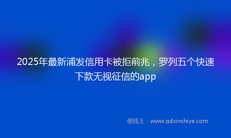 2025年最新浦发信用卡被拒前兆，罗列五个快速下款无视征信的app