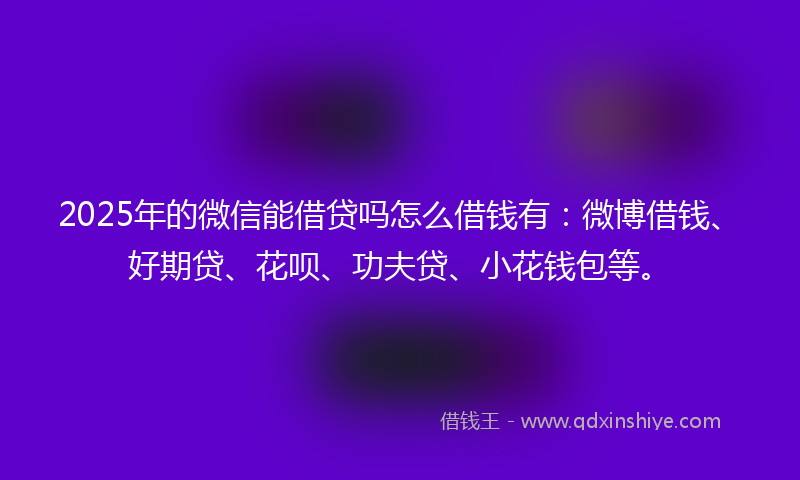 2025年的微信能借贷吗怎么借钱有：微博借钱、好期贷、花呗、功夫贷、小花钱包等。