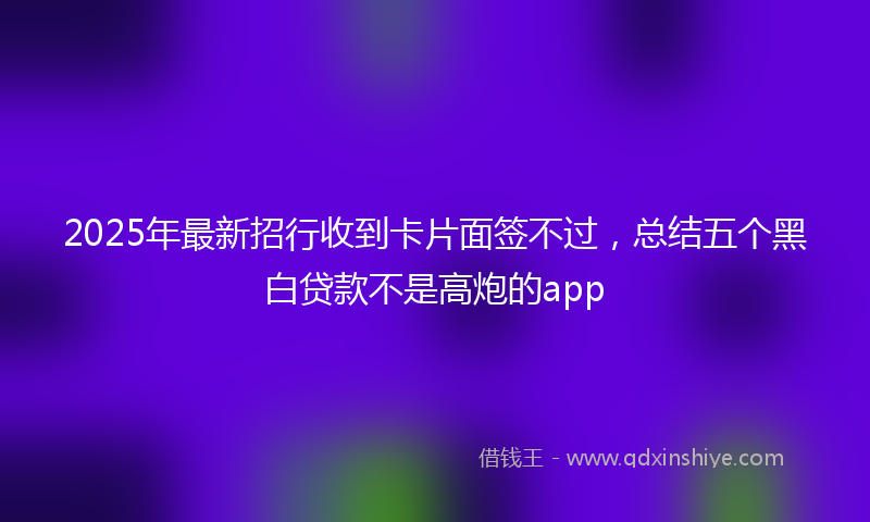 2025年最新招行收到卡片面签不过，总结五个黑白贷款不是高炮的app