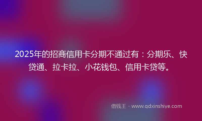 2025年的招商信用卡分期不通过有：分期乐、快贷通、拉卡拉、小花钱包、信用卡贷等。