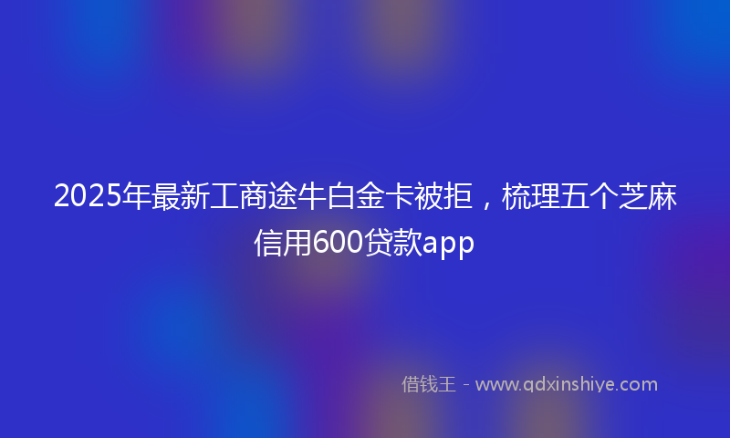 2025年最新工商途牛白金卡被拒，梳理五个芝麻信用600贷款app