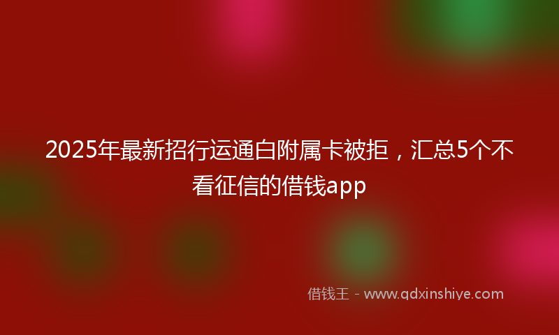 2025年最新招行运通白附属卡被拒，汇总5个不看征信的借钱app
