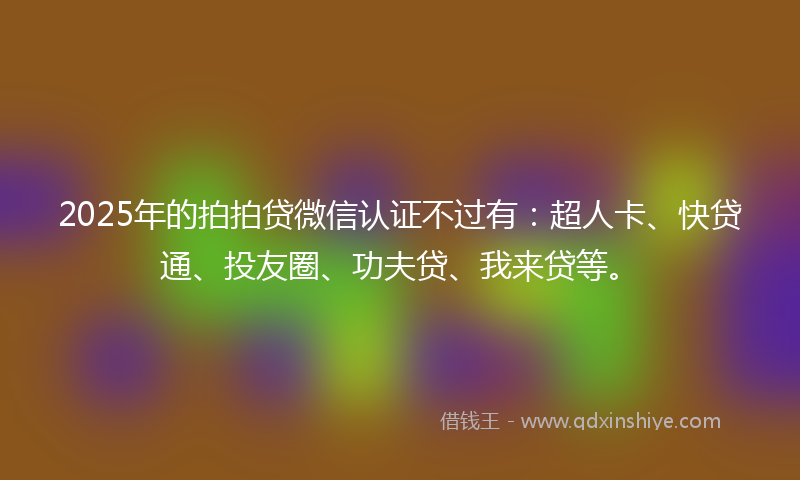 2025年的拍拍贷微信认证不过有：超人卡、快贷通、投友圈、功夫贷、我来贷等。