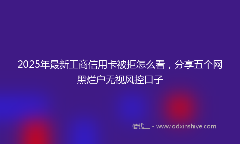 2025年最新工商信用卡被拒怎么看，分享五个网黑烂户无视风控口子